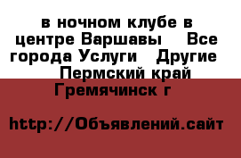 Open Bar в ночном клубе в центре Варшавы! - Все города Услуги » Другие   . Пермский край,Гремячинск г.